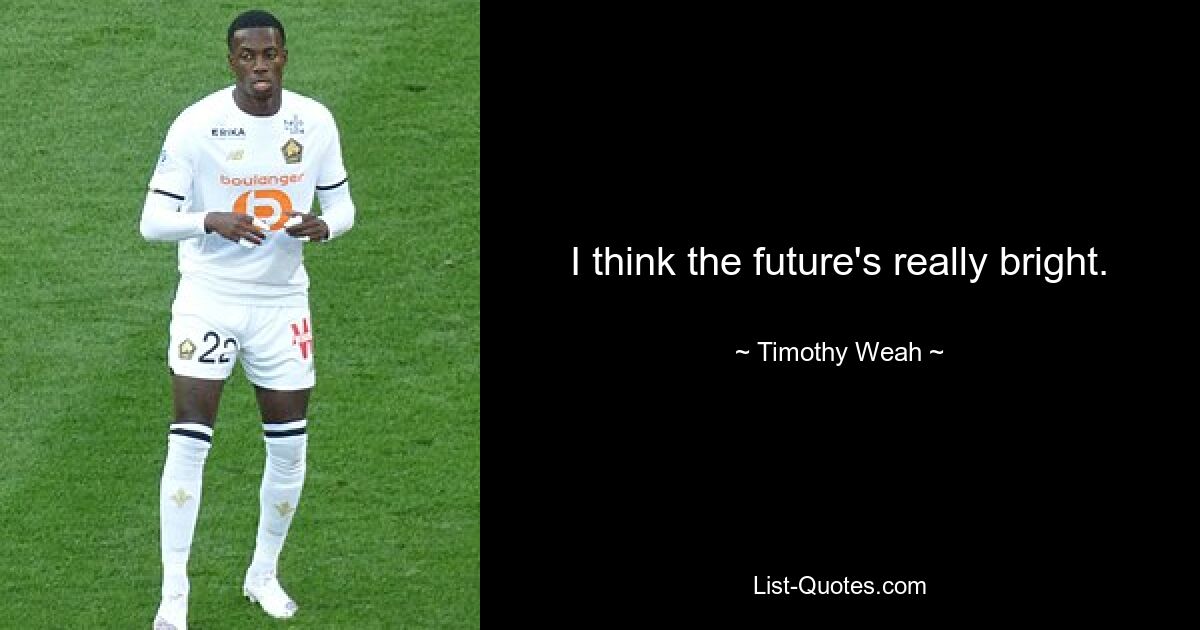 I think the future's really bright. — © Timothy Weah