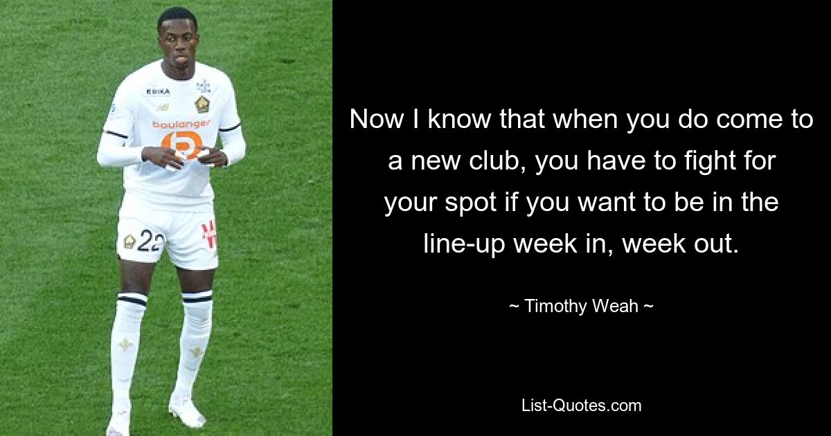 Now I know that when you do come to a new club, you have to fight for your spot if you want to be in the line-up week in, week out. — © Timothy Weah