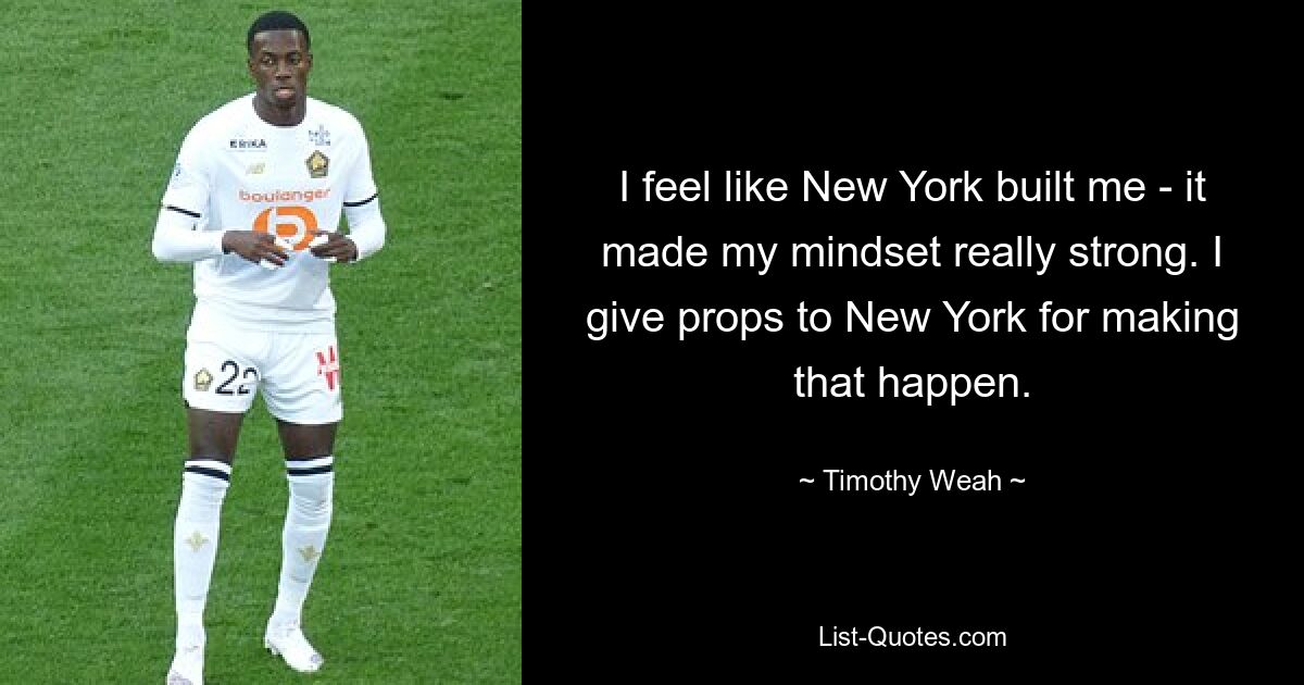 I feel like New York built me - it made my mindset really strong. I give props to New York for making that happen. — © Timothy Weah