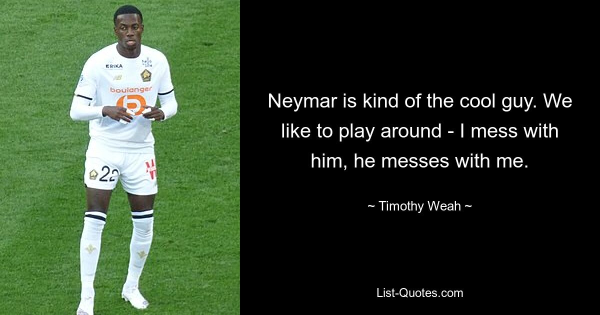 Neymar is kind of the cool guy. We like to play around - I mess with him, he messes with me. — © Timothy Weah