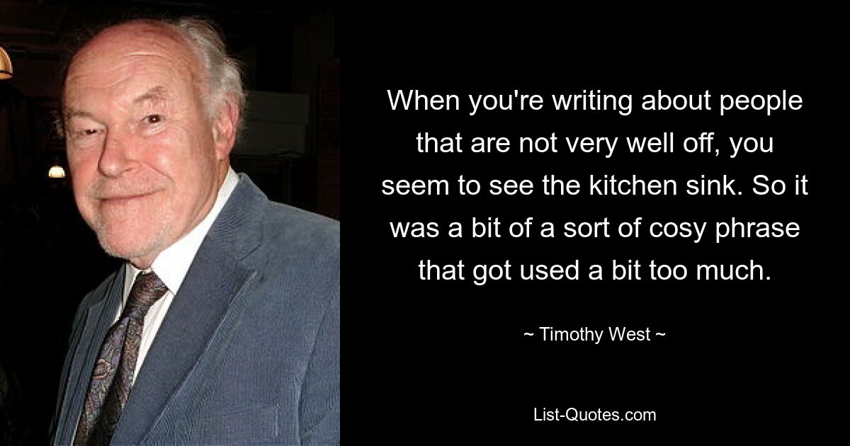 When you're writing about people that are not very well off, you seem to see the kitchen sink. So it was a bit of a sort of cosy phrase that got used a bit too much. — © Timothy West