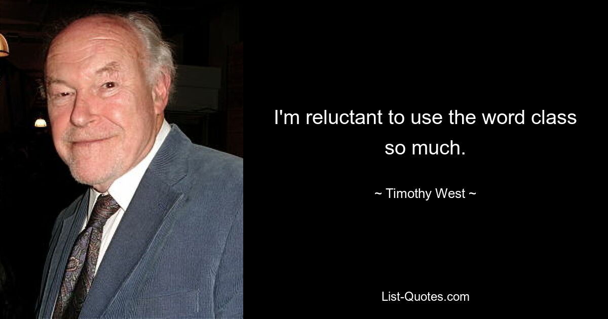 I'm reluctant to use the word class so much. — © Timothy West