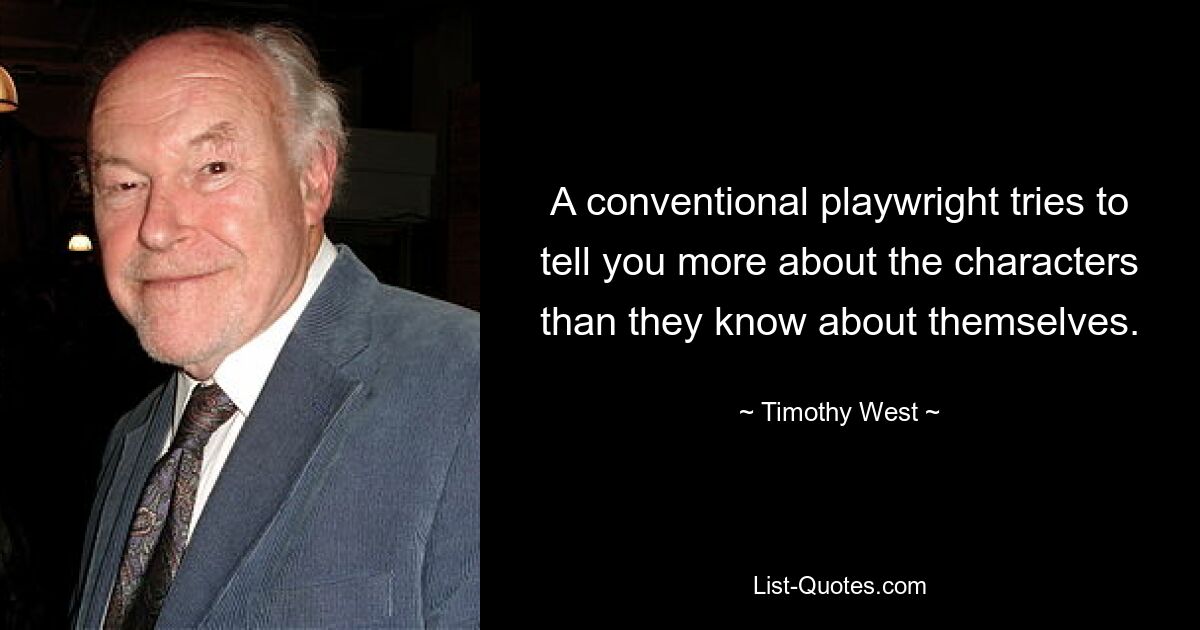 A conventional playwright tries to tell you more about the characters than they know about themselves. — © Timothy West