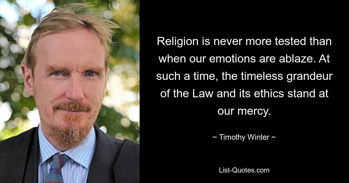 Religion is never more tested than when our emotions are ablaze. At such a time, the timeless grandeur of the Law and its ethics stand at our mercy. — © Timothy Winter