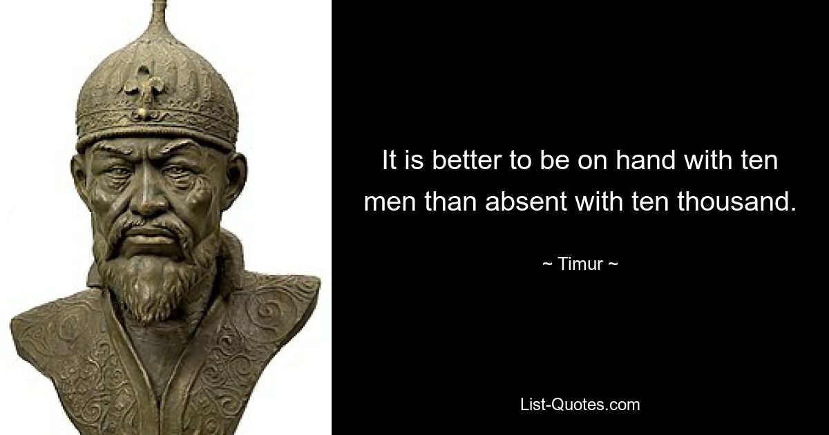 It is better to be on hand with ten men than absent with ten thousand. — © Timur