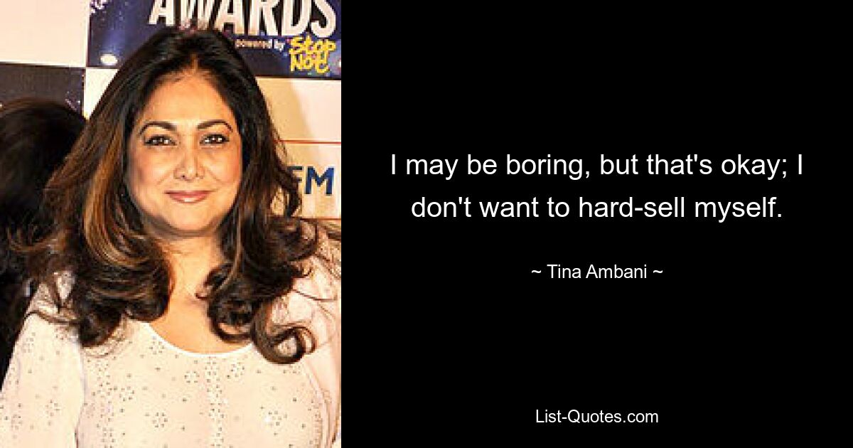 I may be boring, but that's okay; I don't want to hard-sell myself. — © Tina Ambani