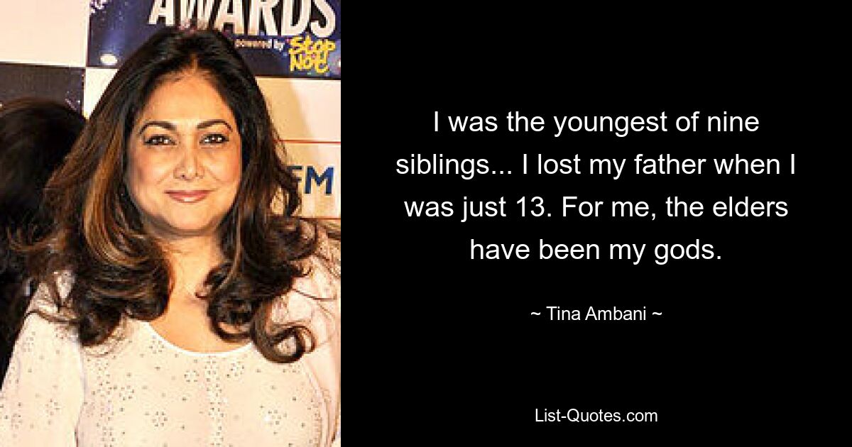 I was the youngest of nine siblings... I lost my father when I was just 13. For me, the elders have been my gods. — © Tina Ambani