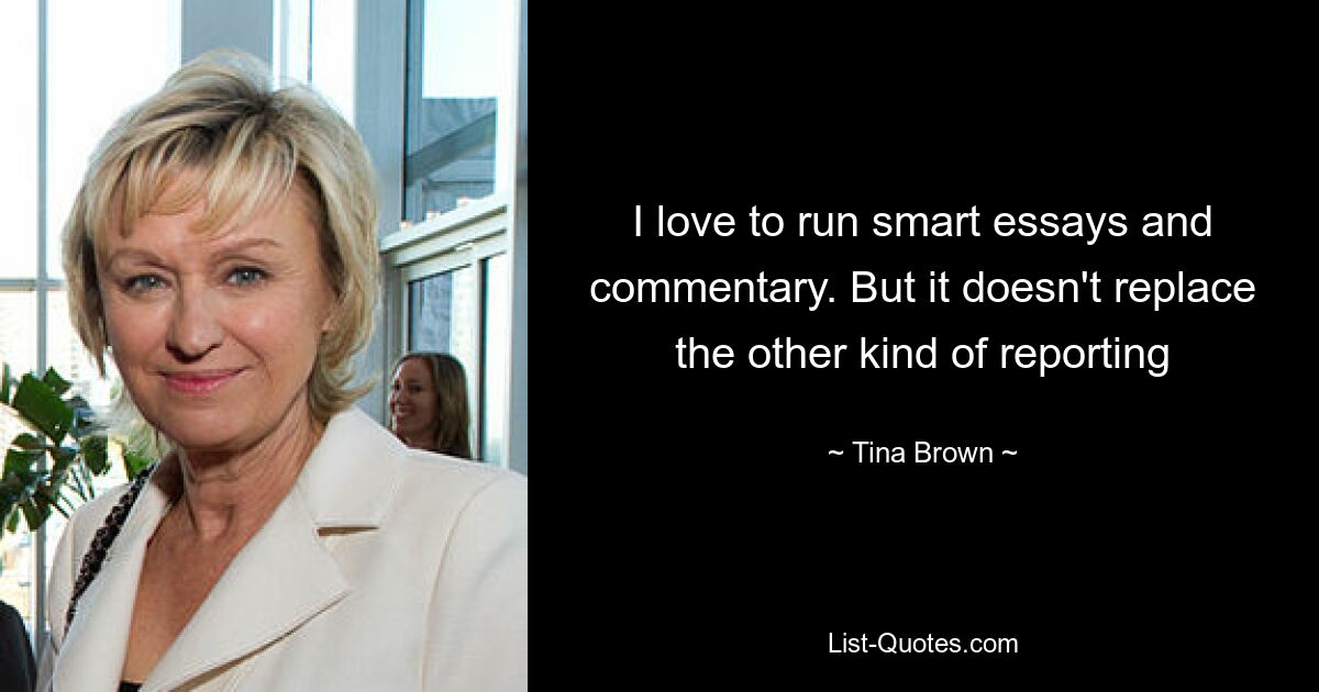 I love to run smart essays and commentary. But it doesn't replace the other kind of reporting — © Tina Brown