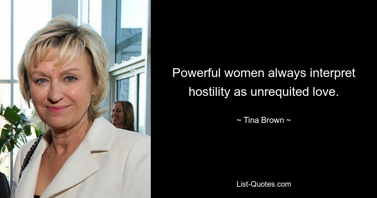 Powerful women always interpret hostility as unrequited love. — © Tina Brown