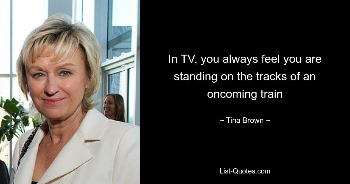 In TV, you always feel you are standing on the tracks of an oncoming train — © Tina Brown