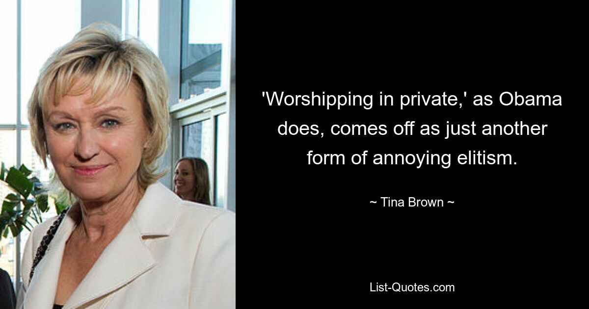 'Worshipping in private,' as Obama does, comes off as just another form of annoying elitism. — © Tina Brown