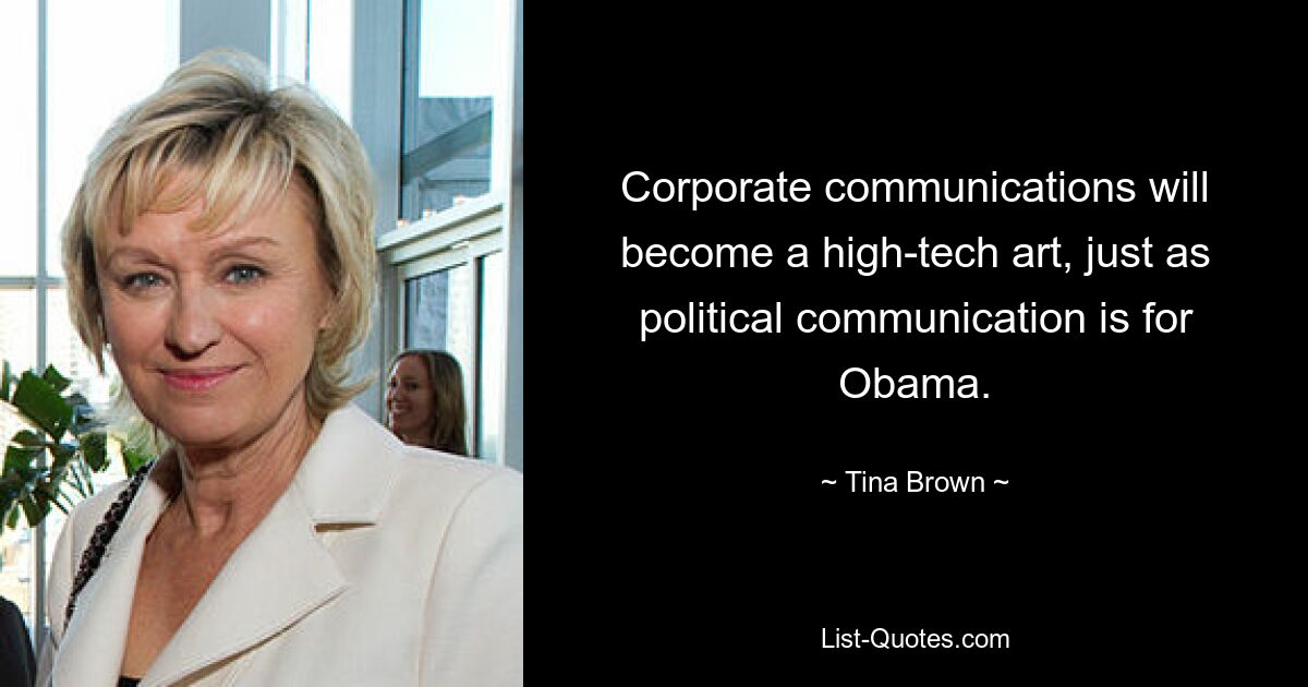 Corporate communications will become a high-tech art, just as political communication is for Obama. — © Tina Brown