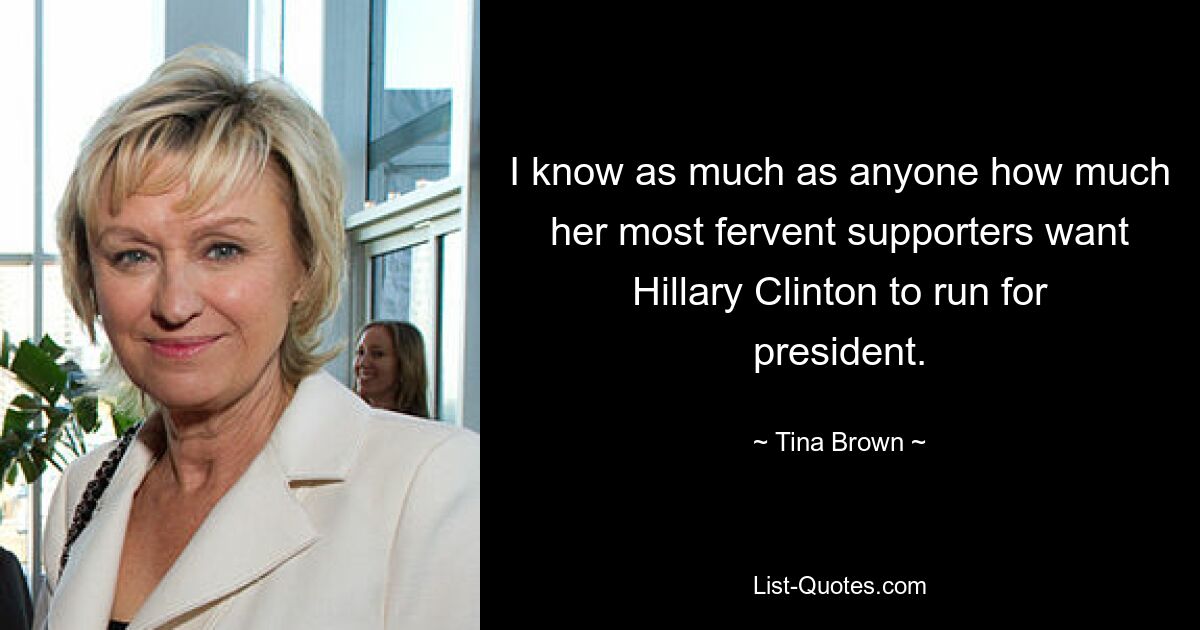 I know as much as anyone how much her most fervent supporters want Hillary Clinton to run for president. — © Tina Brown