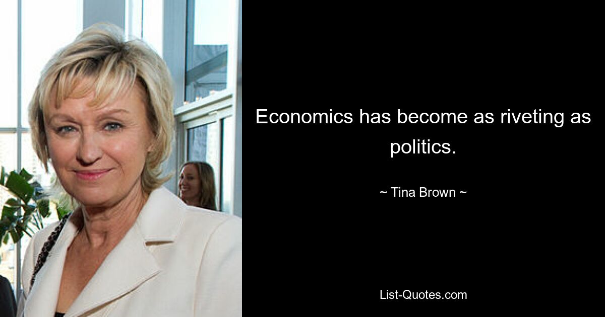 Economics has become as riveting as politics. — © Tina Brown