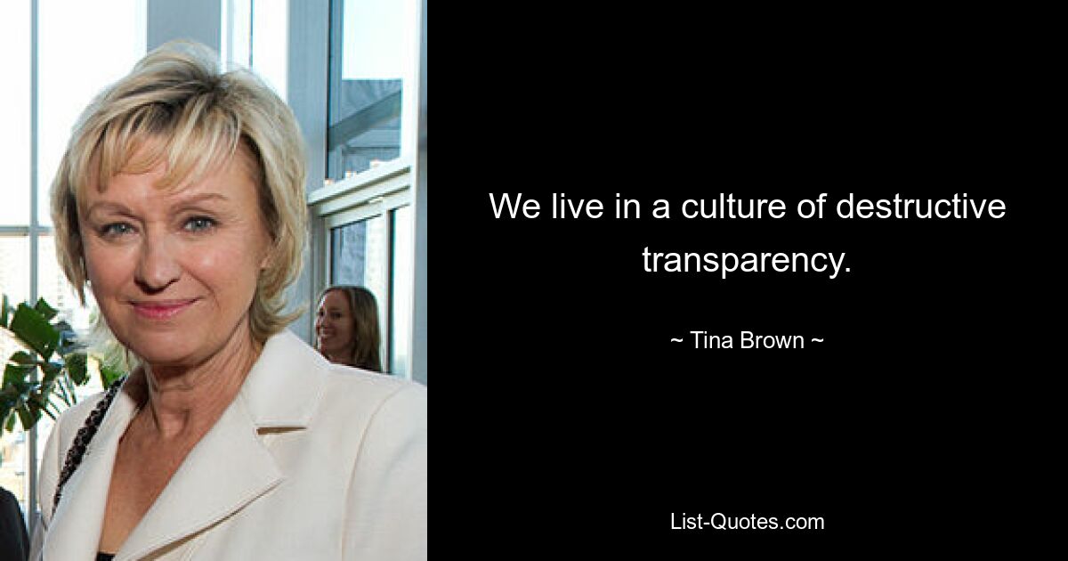 We live in a culture of destructive transparency. — © Tina Brown