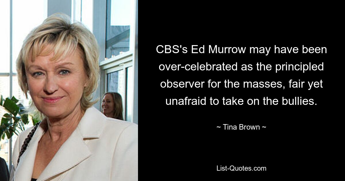 CBS's Ed Murrow may have been over-celebrated as the principled observer for the masses, fair yet unafraid to take on the bullies. — © Tina Brown