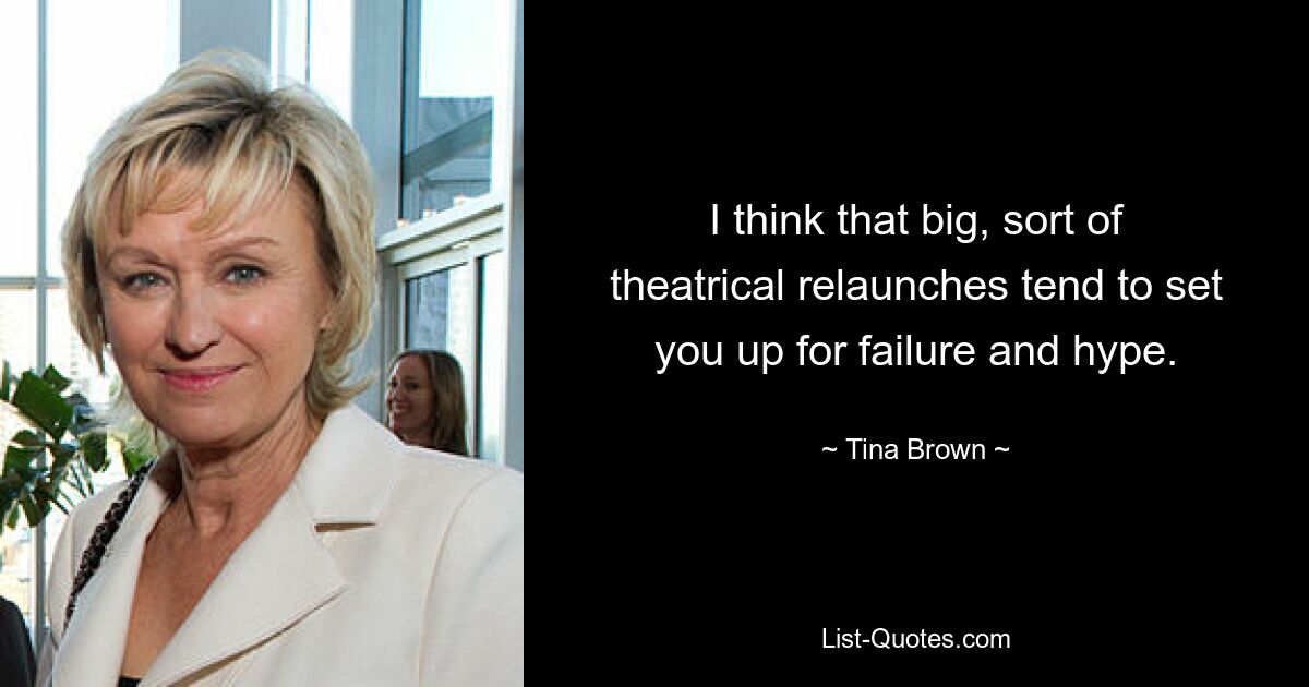 I think that big, sort of theatrical relaunches tend to set you up for failure and hype. — © Tina Brown