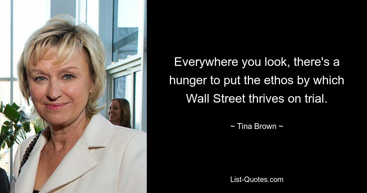 Everywhere you look, there's a hunger to put the ethos by which Wall Street thrives on trial. — © Tina Brown