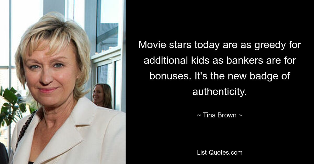 Movie stars today are as greedy for additional kids as bankers are for bonuses. It's the new badge of authenticity. — © Tina Brown