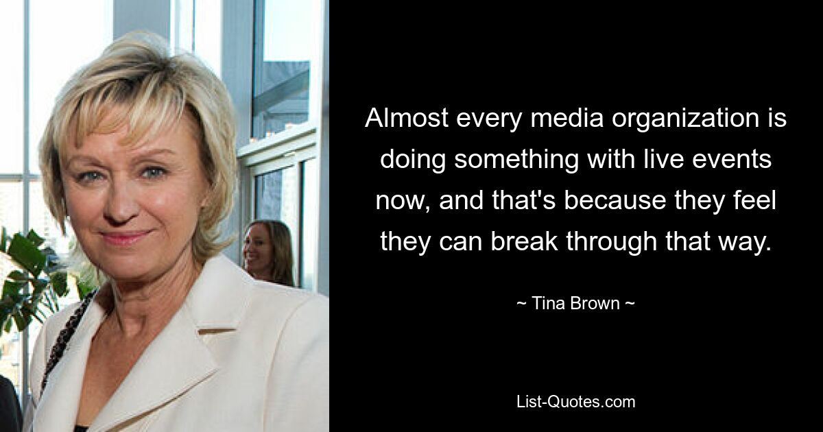 Almost every media organization is doing something with live events now, and that's because they feel they can break through that way. — © Tina Brown