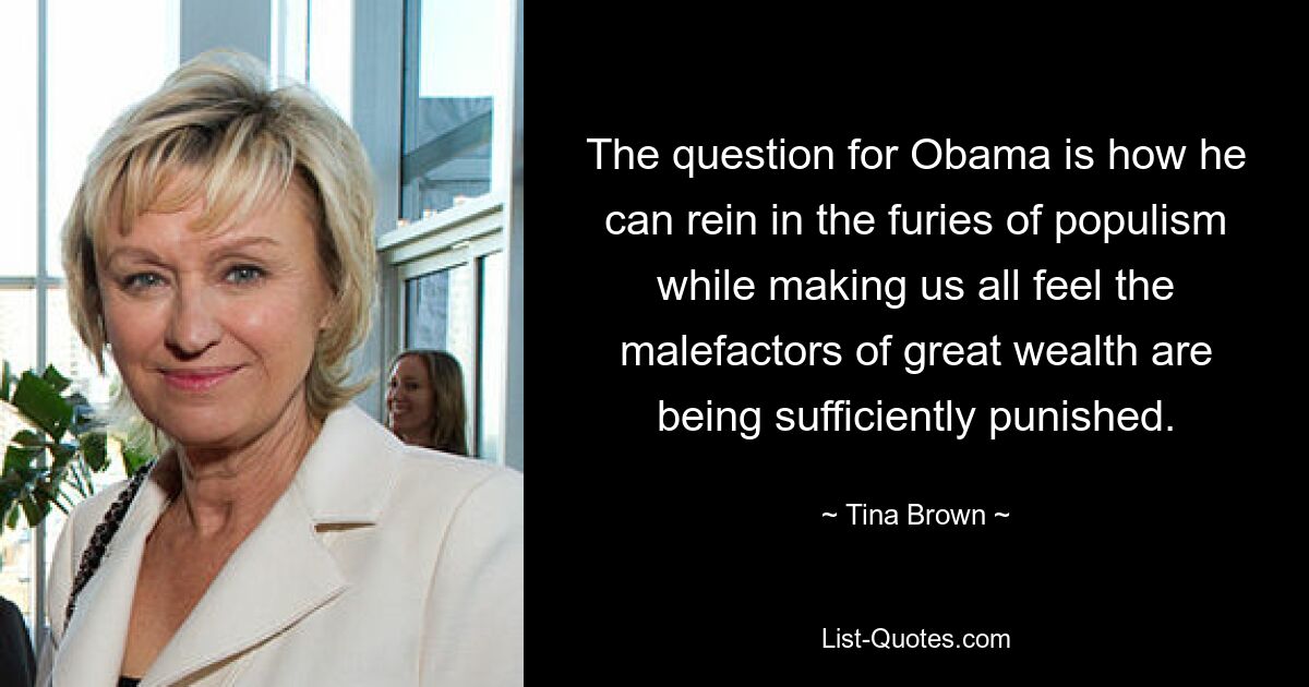 The question for Obama is how he can rein in the furies of populism while making us all feel the malefactors of great wealth are being sufficiently punished. — © Tina Brown