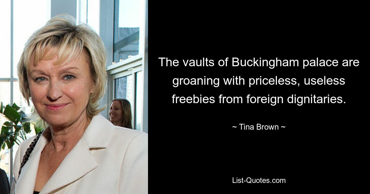 The vaults of Buckingham palace are groaning with priceless, useless freebies from foreign dignitaries. — © Tina Brown