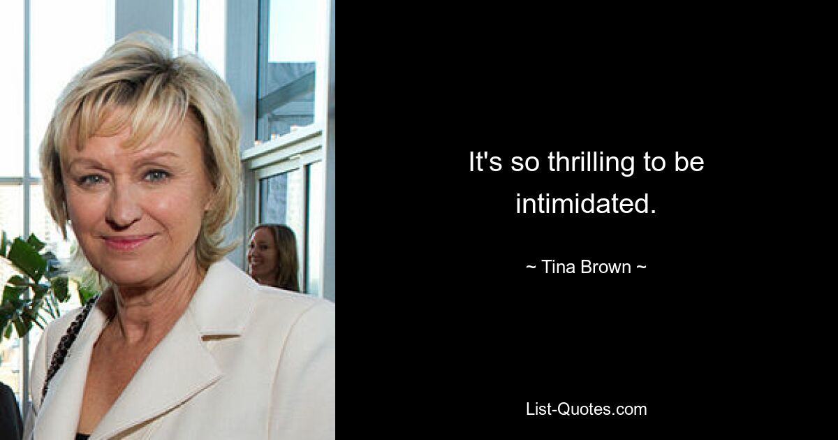 It's so thrilling to be intimidated. — © Tina Brown