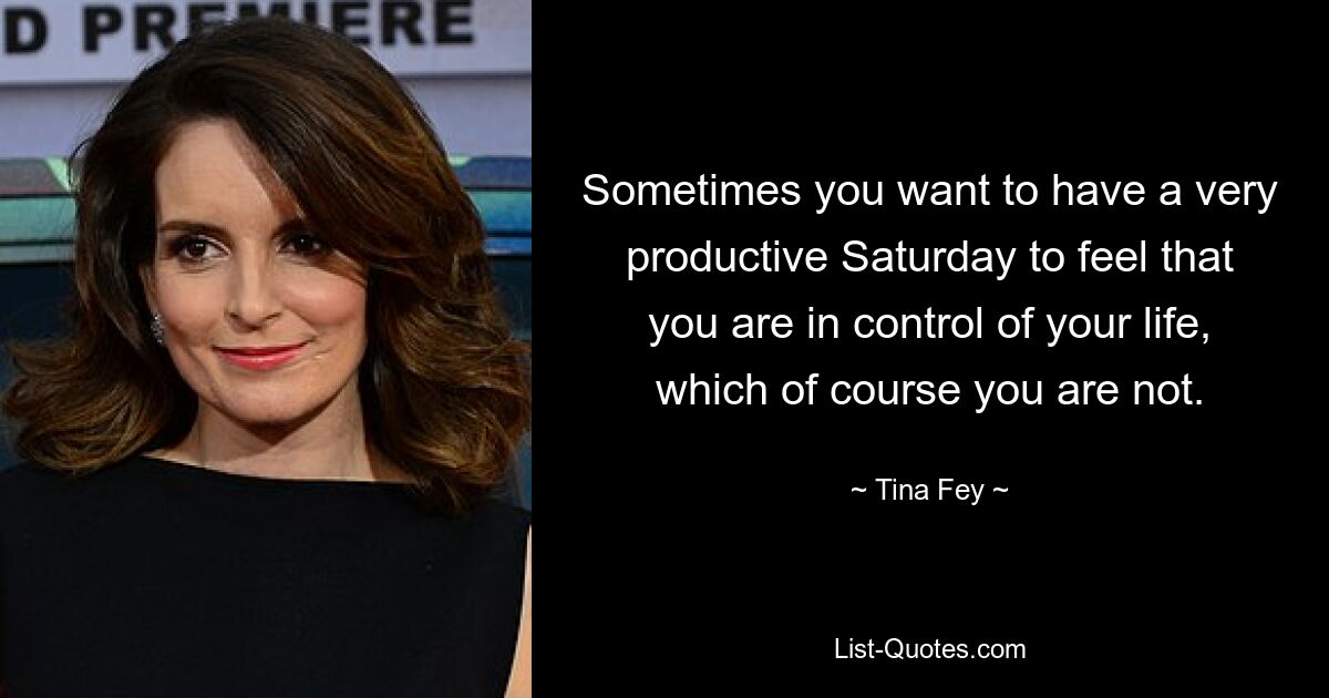 Sometimes you want to have a very productive Saturday to feel that you are in control of your life, which of course you are not. — © Tina Fey