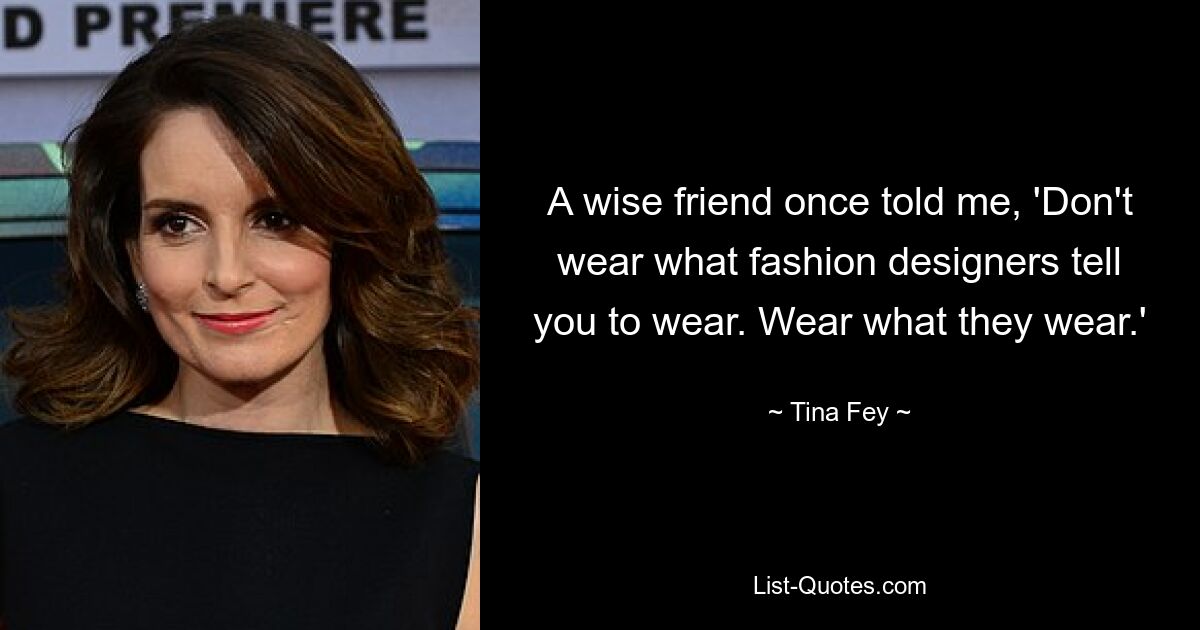 A wise friend once told me, 'Don't wear what fashion designers tell you to wear. Wear what they wear.' — © Tina Fey