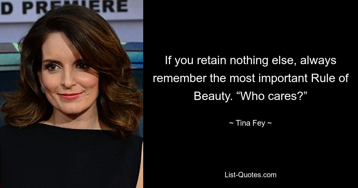 If you retain nothing else, always remember the most important Rule of Beauty. “Who cares?” — © Tina Fey