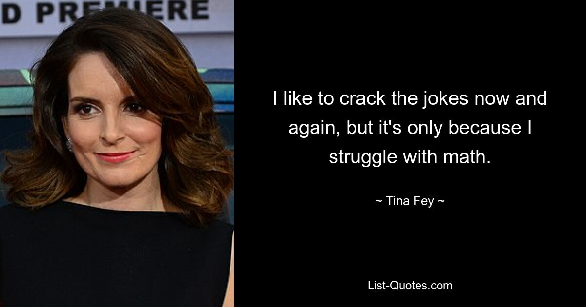 I like to crack the jokes now and again, but it's only because I struggle with math. — © Tina Fey