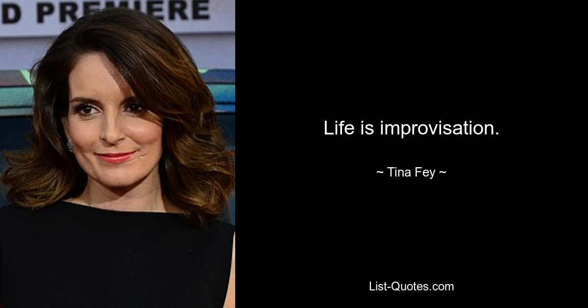 Life is improvisation. — © Tina Fey