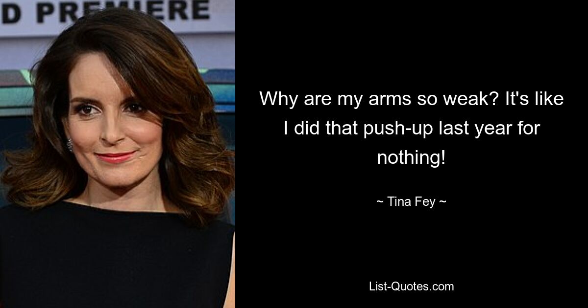 Why are my arms so weak? It's like I did that push-up last year for nothing! — © Tina Fey