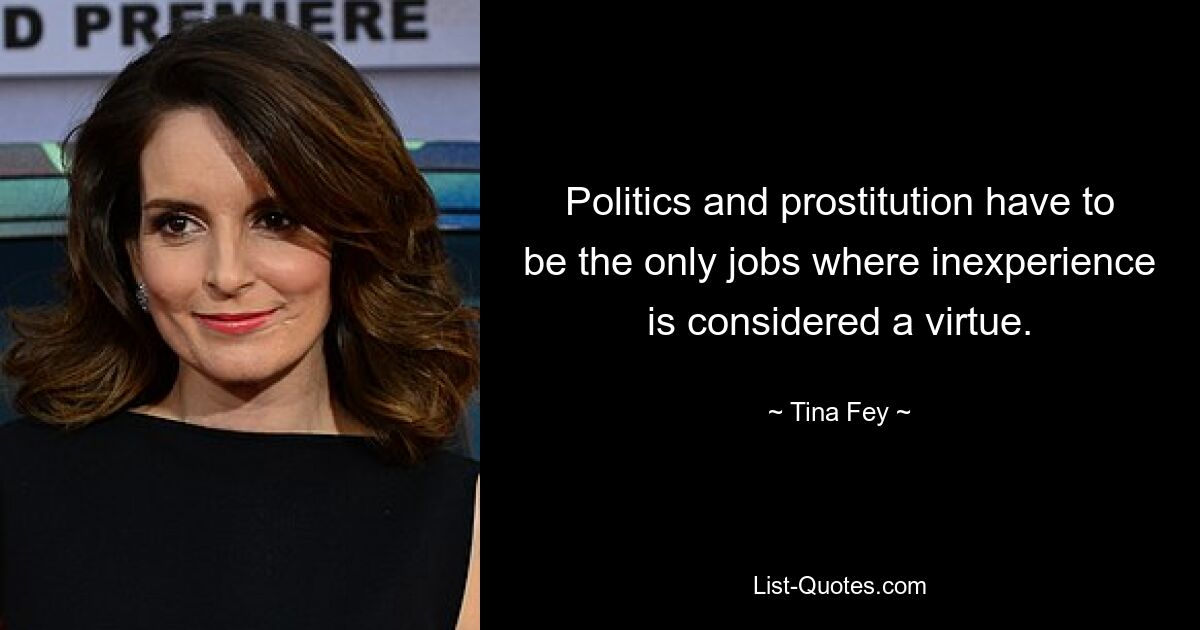 Politics and prostitution have to be the only jobs where inexperience is considered a virtue. — © Tina Fey