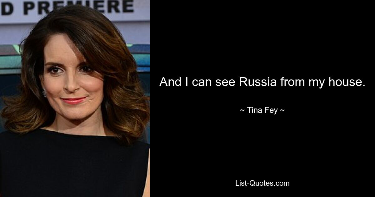 And I can see Russia from my house. — © Tina Fey