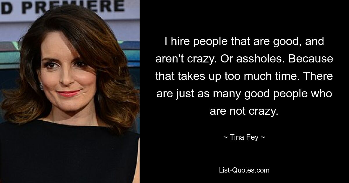 I hire people that are good, and aren't crazy. Or assholes. Because that takes up too much time. There are just as many good people who are not crazy. — © Tina Fey