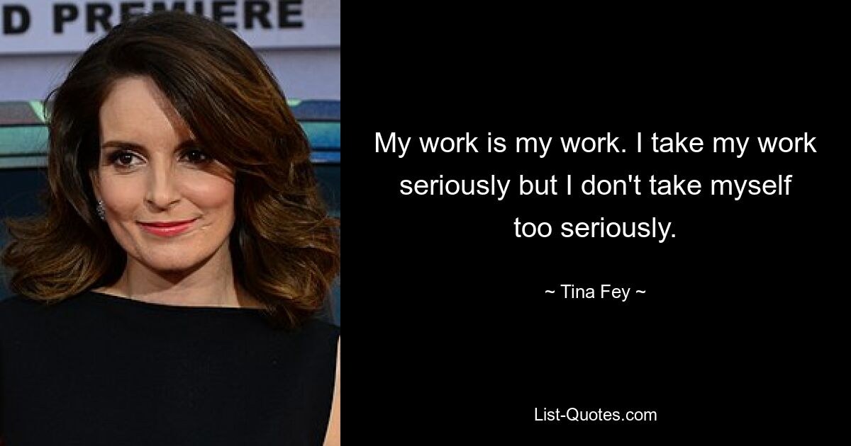 My work is my work. I take my work seriously but I don't take myself too seriously. — © Tina Fey