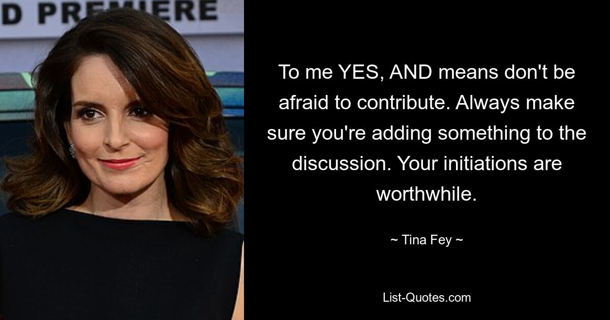 To me YES, AND means don't be afraid to contribute. Always make sure you're adding something to the discussion. Your initiations are worthwhile. — © Tina Fey