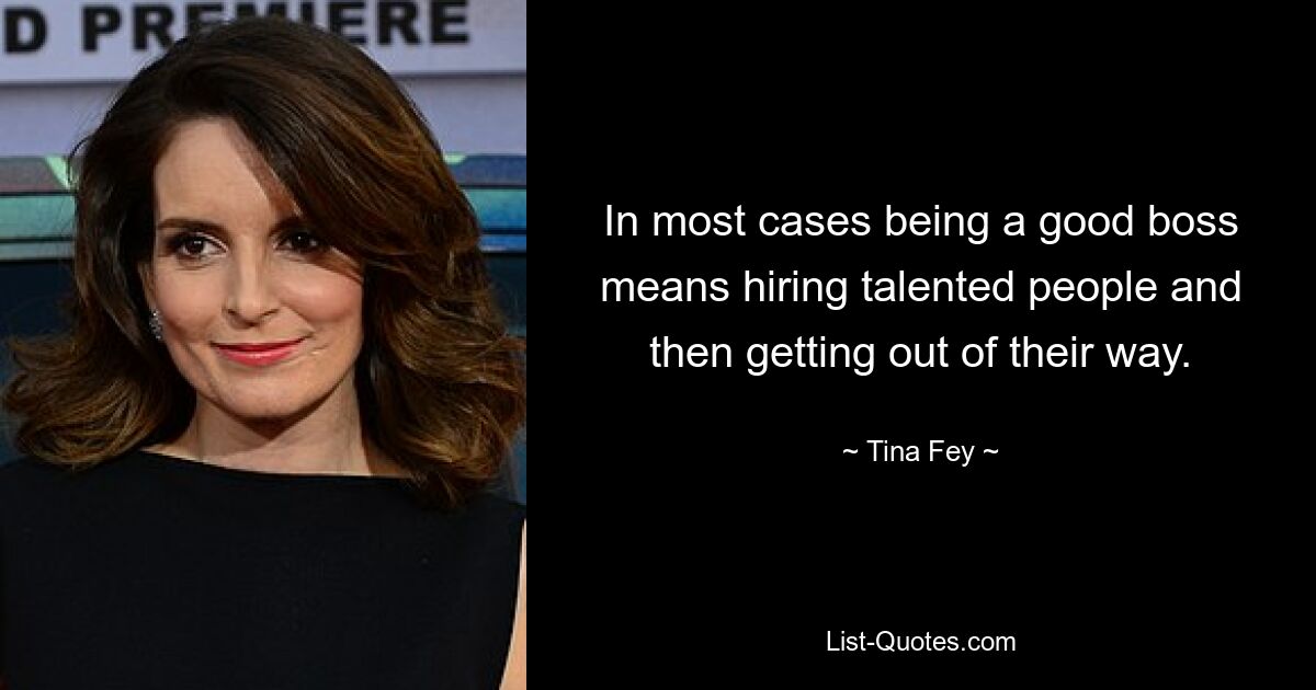 In most cases being a good boss means hiring talented people and then getting out of their way. — © Tina Fey