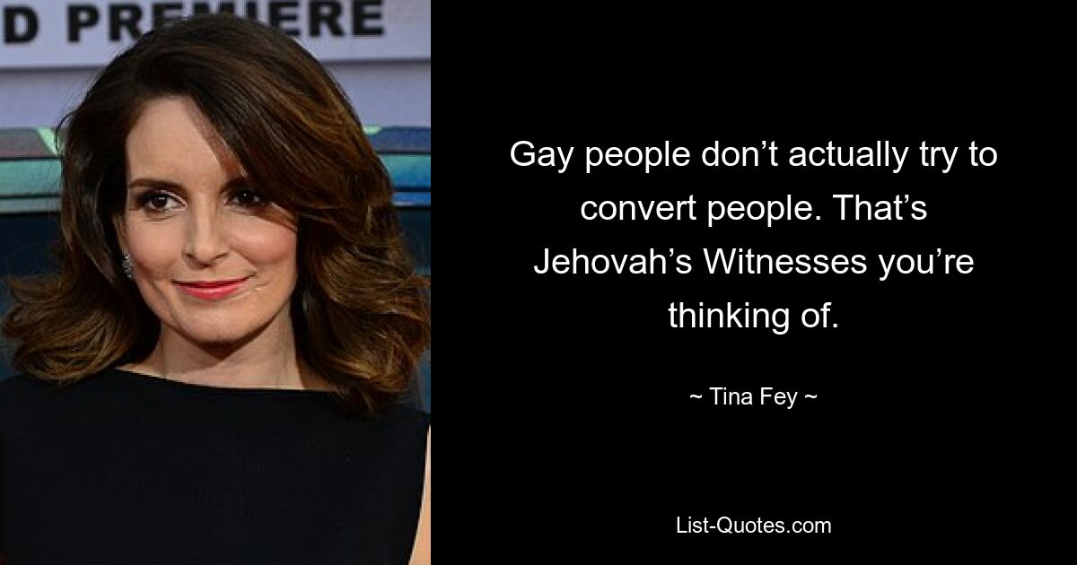 Gay people don’t actually try to convert people. That’s Jehovah’s Witnesses you’re thinking of. — © Tina Fey