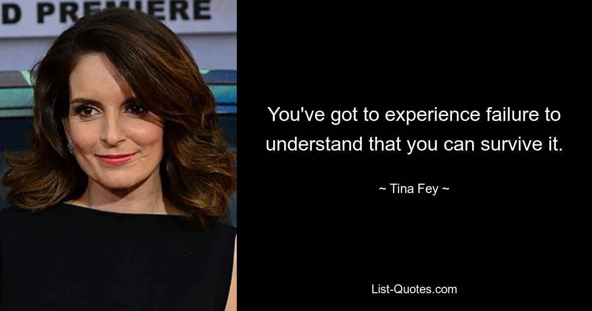 You've got to experience failure to understand that you can survive it. — © Tina Fey