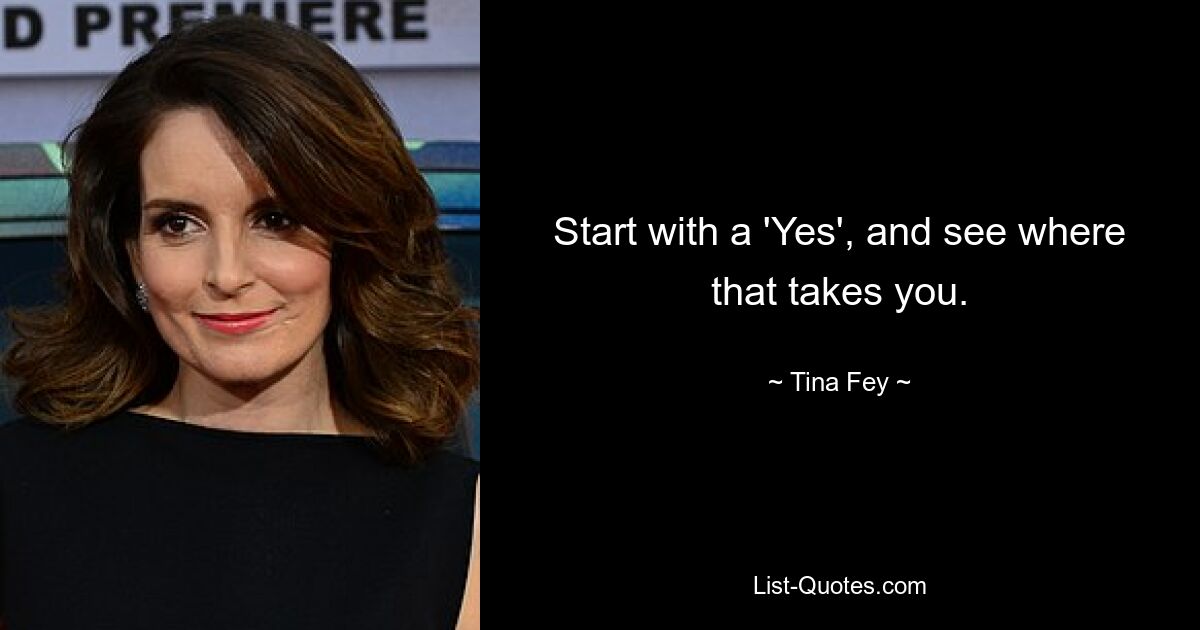 Start with a 'Yes', and see where that takes you. — © Tina Fey