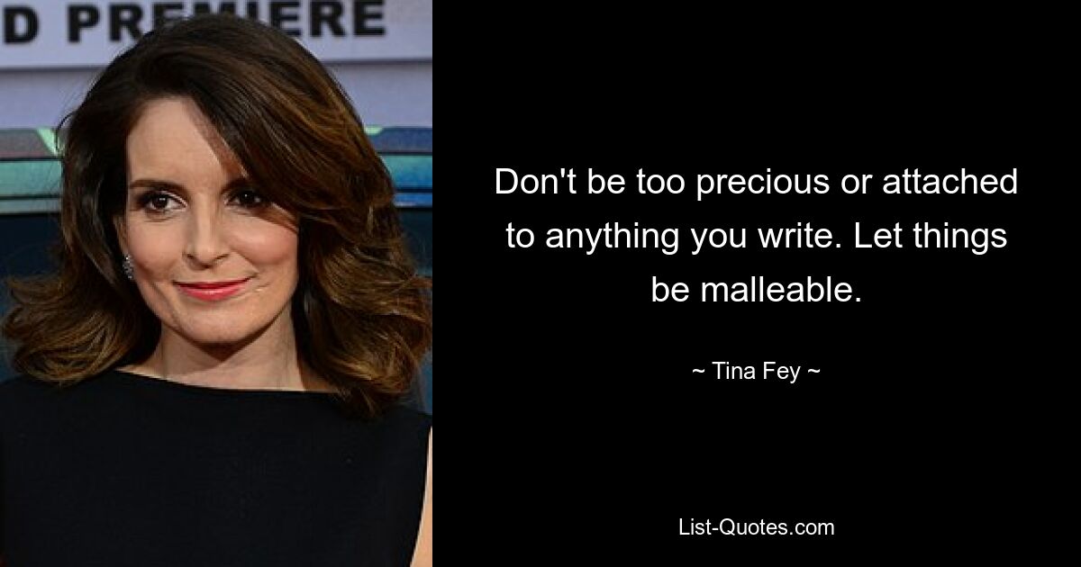 Don't be too precious or attached to anything you write. Let things be malleable. — © Tina Fey