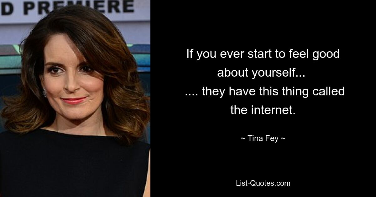 If you ever start to feel good about yourself... 
 .... they have this thing called the internet. — © Tina Fey