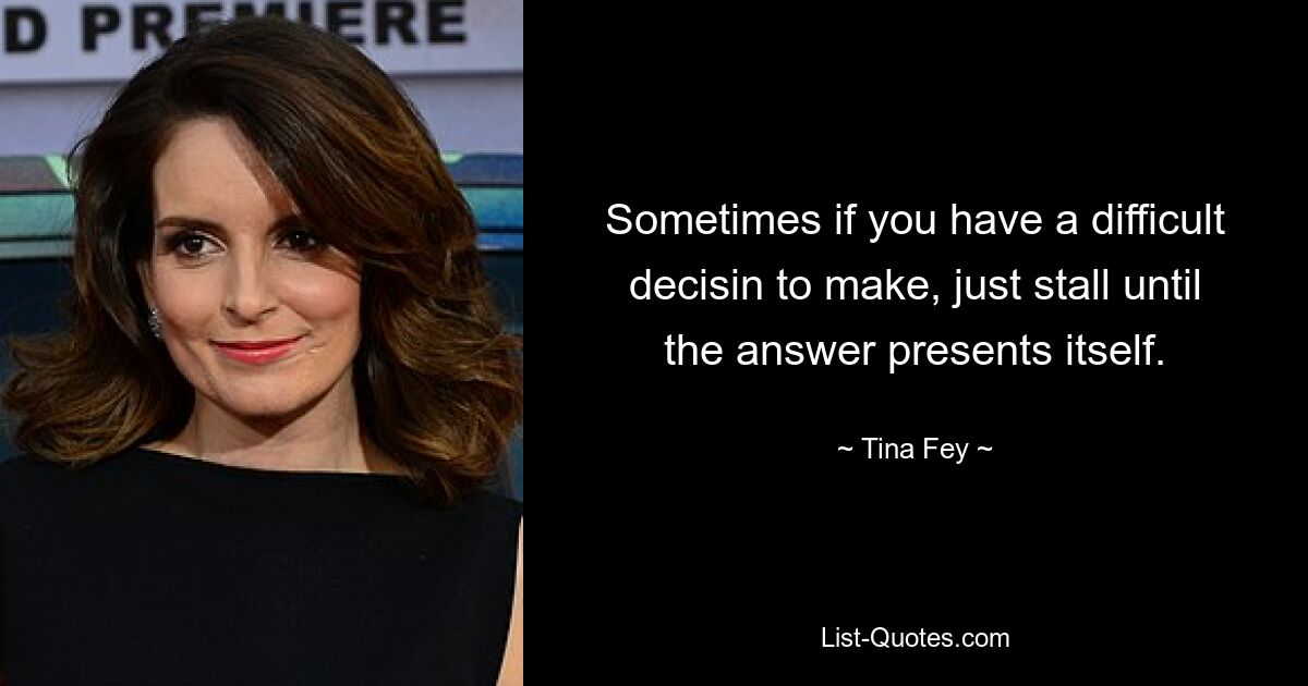 Sometimes if you have a difficult decisin to make, just stall until the answer presents itself. — © Tina Fey