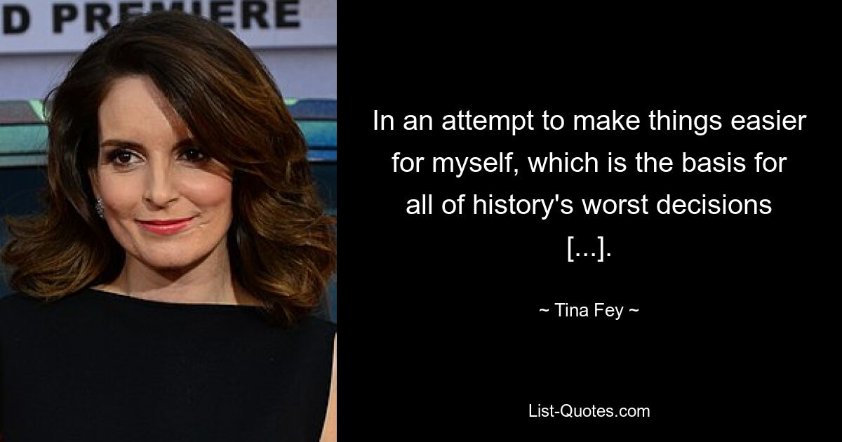 In an attempt to make things easier for myself, which is the basis for all of history's worst decisions [...]. — © Tina Fey