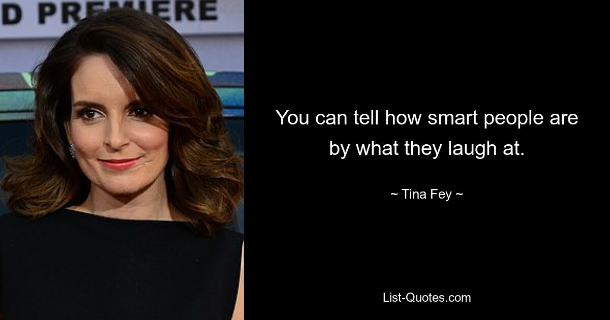 You can tell how smart people are by what they laugh at. — © Tina Fey