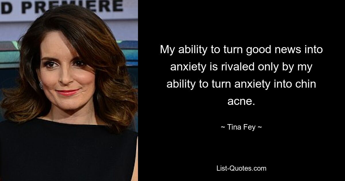 My ability to turn good news into anxiety is rivaled only by my ability to turn anxiety into chin acne. — © Tina Fey