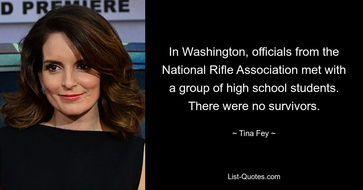 In Washington, officials from the National Rifle Association met with a group of high school students. There were no survivors. — © Tina Fey