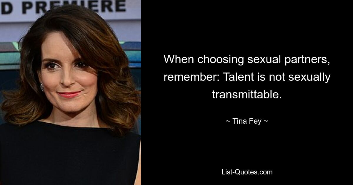 When choosing sexual partners, remember: Talent is not sexually transmittable. — © Tina Fey